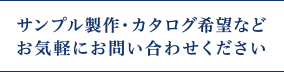 サンプル製作・カタログ希望などお気軽にお問い合わせください